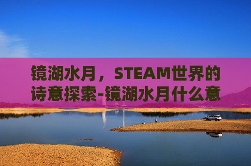 镜湖水月,STEAM世界的诗意探索-镜湖水月什么意思 镜湖水月,STEAM世界的诗意探索-镜湖水月什么意思