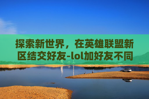 探索新世界，在英雄联盟新区结交好友-lol加好友不同区