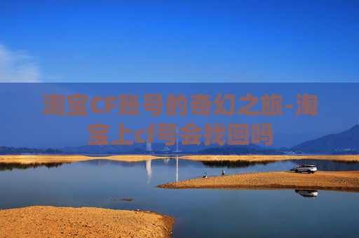淘宝CF账号的奇幻之旅-淘宝上cf号会找回吗