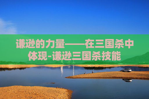 谦逊的力量——在三国杀中体现-谦逊三国杀技能