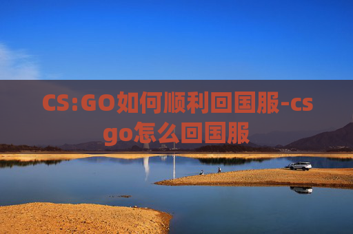 CS:GO如何顺利回国服-csgo怎么回国服 CS:GO如何顺利回国服-csgo怎么回国服