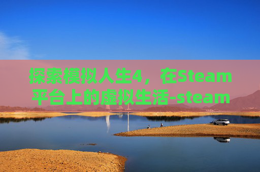 探索模拟人生4，在Steam平台上的虚拟生活-steam的模拟人生4打不开