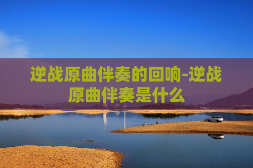 逆战原曲伴奏的回响-逆战原曲伴奏是什么 逆战原曲伴奏的回响-逆战原曲伴奏是什么