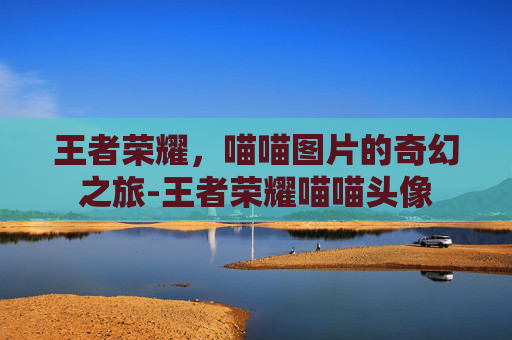王者荣耀,喵喵图片的奇幻之旅-王者荣耀喵喵头像 王者荣耀,喵喵图片的奇幻之旅-王者荣耀喵喵头像