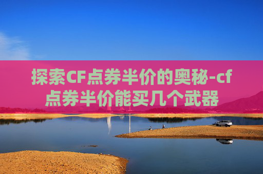 探索CF点券半价的奥秘-cf点券半价能买几个武器