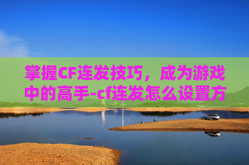 掌握CF连发技巧，成为游戏中的高手-cf连发怎么设置方法