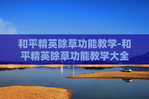和平精英除草功能教学-和平精英除草功能教学大全