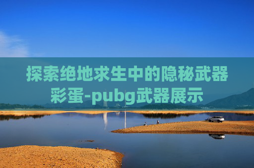 探索绝地求生中的隐秘武器彩蛋-pubg武器展示 探索绝地求生中的隐秘武器彩蛋-pubg武器展示