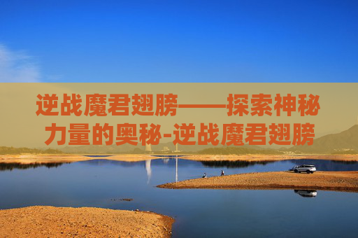 逆战魔君翅膀——探索神秘力量的奥秘-逆战魔君翅膀怎么获得