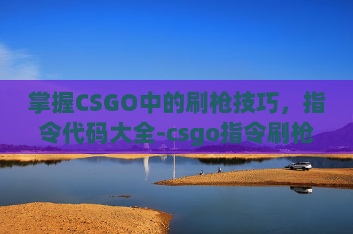 掌握CSGO中的刷枪技巧，指令代码大全-csgo指令刷枪代码大全最新