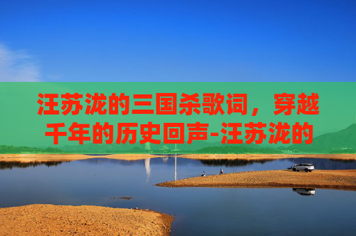 汪苏泷的三国杀歌词，穿越千年的历史回声-汪苏泷的三国杀歌词是什么