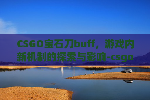 CSGO宝石刀buff，游戏内新机制的探索与影响-csgo宝石刀无斑编号