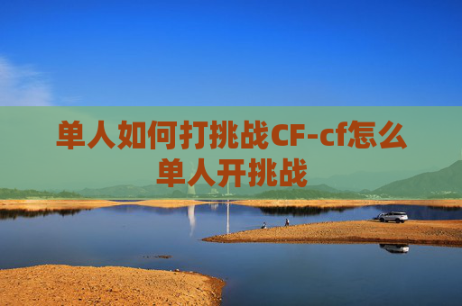 单人如何打挑战CF-cf怎么单人开挑战 单人如何打挑战CF-cf怎么单人开挑战