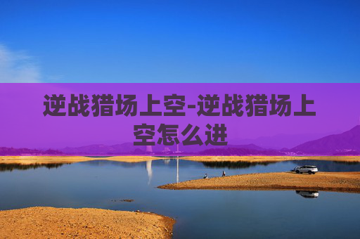 逆战猎场上空-逆战猎场上空怎么进 逆战猎场上空-逆战猎场上空怎么进