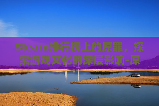 Steam排行榜上的原罪,探索游戏文化的深层影响-原罪加强版steam Steam排行榜上的原罪,探索游戏文化的深层影响-原罪加强版steam