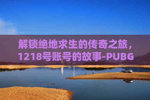 解锁绝地求生的传奇之旅，1218号账号的故事-PUBG账号免费