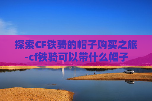 探索CF铁骑的帽子购买之旅-cf铁骑可以带什么帽子 探索CF铁骑的帽子购买之旅-cf铁骑可以带什么帽子