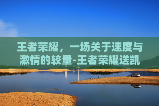 王者荣耀,一场关于速度与激情的较量-王者荣耀送凯的活动 王者荣耀,一场关于速度与激情的较量-王者荣耀送凯的活动