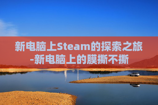 新电脑上Steam的探索之旅-新电脑上的膜撕不撕