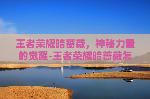王者荣耀暗蔷薇，神秘力量的觉醒-王者荣耀暗蔷薇怎么获得