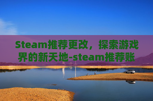 Steam推荐更改，探索游戏界的新天地-steam推荐账户名