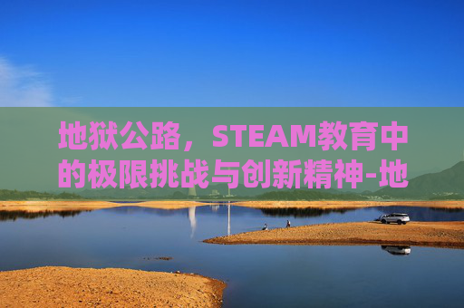 地狱公路，STEAM教育中的极限挑战与创新精神-地狱公路电影完整版