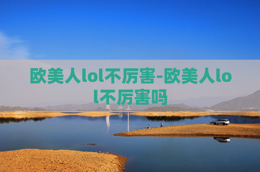 欧美人lol不厉害-欧美人lol不厉害吗