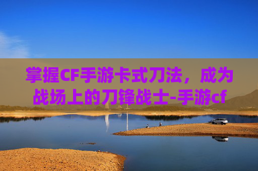 掌握CF手游卡式刀法,成为战场上的刀锋战士-手游cf卡刀bug教程 掌握CF手游卡式刀法,成为战场上的刀锋战士-手游cf卡刀bug教程