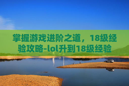 掌握游戏进阶之道，18级经验攻略-lol升到18级经验
