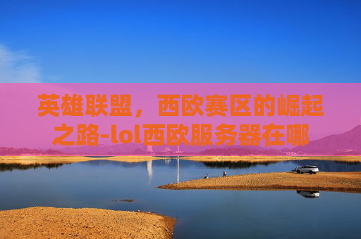 英雄联盟，西欧赛区的崛起之路-lol西欧服务器在哪