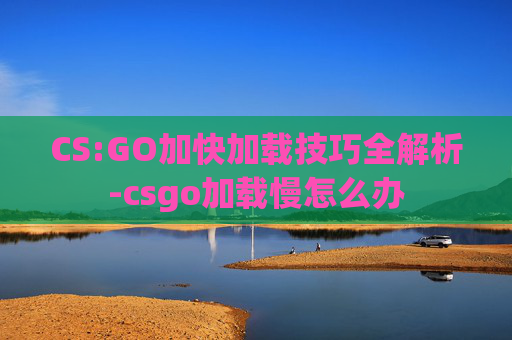CS:GO加快加载技巧全解析-csgo加载慢怎么办 CS:GO加快加载技巧全解析-csgo加载慢怎么办
