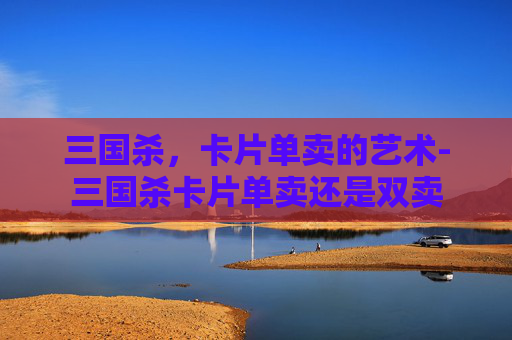 三国杀，卡片单卖的艺术-三国杀卡片单卖还是双卖