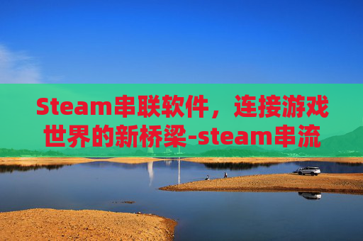Steam串联软件，连接游戏世界的新桥梁-steam串流软件