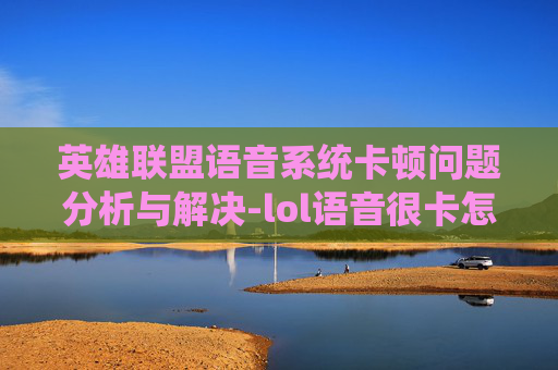英雄联盟语音系统卡顿问题分析与解决-lol语音很卡怎么回事 英雄联盟语音系统卡顿问题分析与解决-lol语音很卡怎么回事