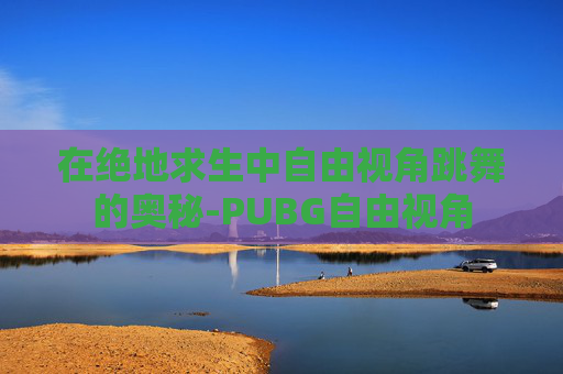 在绝地求生中自由视角跳舞的奥秘-PUBG自由视角
