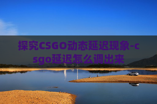探究CSGO动态延迟现象-csgo延迟怎么调出来