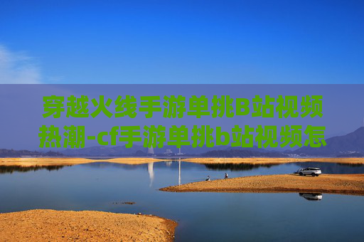穿越火线手游单挑B站视频热潮-cf手游单挑b站视频怎么看