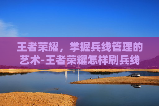 王者荣耀，掌握兵线管理的艺术-王者荣耀怎样刷兵线最快
