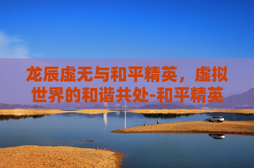 龙辰虚无与和平精英，虚拟世界的和谐共处-和平精英虚无游戏解说