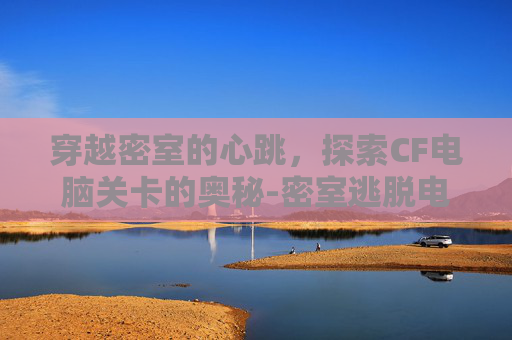 穿越密室的心跳,探索CF电脑关卡的奥秘-密室逃脱电脑游戏 穿越密室的心跳,探索CF电脑关卡的奥秘-密室逃脱电脑游戏