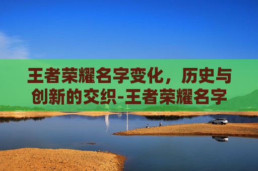 王者荣耀名字变化，历史与创新的交织-王者荣耀名字变化怎么弄