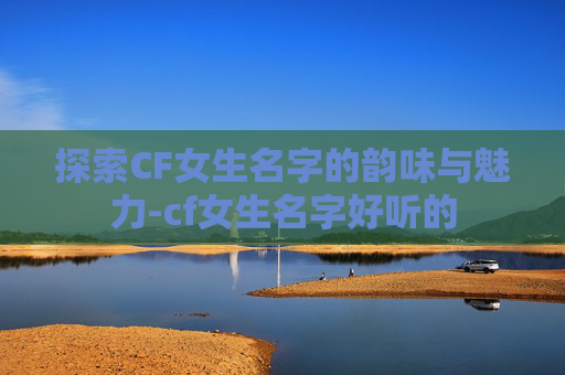 探索CF女生名字的韵味与魅力-cf女生名字好听的