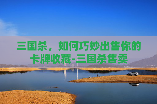三国杀，如何巧妙出售你的卡牌收藏-三国杀售卖