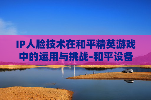 IP人脸技术在和平精英游戏中的运用与挑战-和平设备人脸