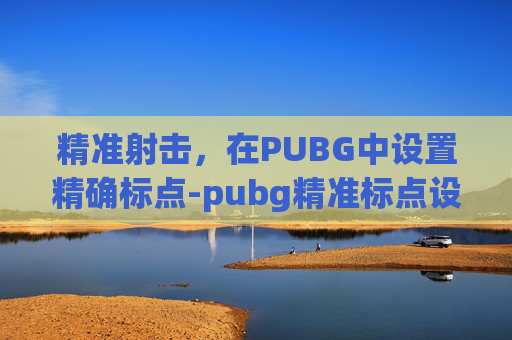精准射击，在PUBG中设置精确标点-pubg精准标点设置没了