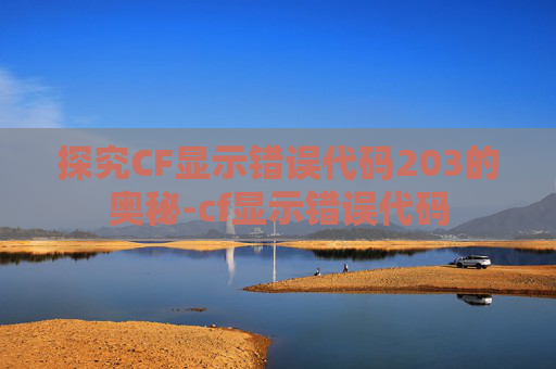 探究CF显示错误代码203的奥秘-cf显示错误代码