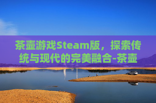 茶壶游戏Steam版，探索传统与现代的完美融合-茶壶游戏是什么意思