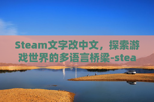 Steam文字改中文，探索游戏世界的多语言桥梁-steam文字怎么改成中文