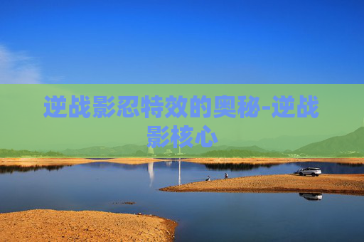 逆战影忍特效的奥秘-逆战影核心 逆战影忍特效的奥秘-逆战影核心