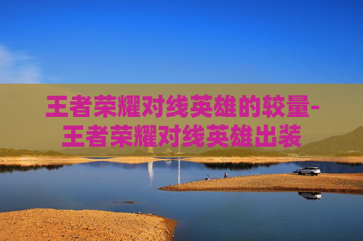 王者荣耀对线英雄的较量-王者荣耀对线英雄出装 王者荣耀对线英雄的较量-王者荣耀对线英雄出装